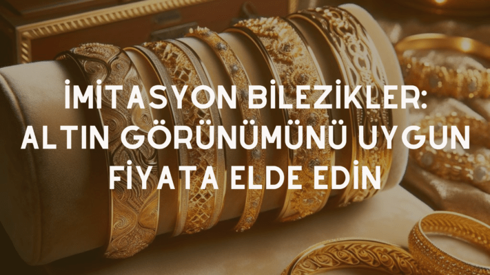 İmitasyon Bilezikler: Altın Görünümünü Uygun Fiyata Elde Edin